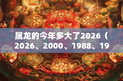 属龙的今年多大了2026（2026、2000、1988、1976、1964）