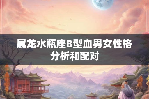 属龙水瓶座B型血男女性格分析和配对