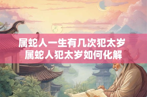 属蛇人一生有几次犯太岁 属蛇人犯太岁如何化解