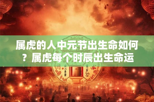 属虎的人中元节出生命如何？属虎每个时辰出生命运