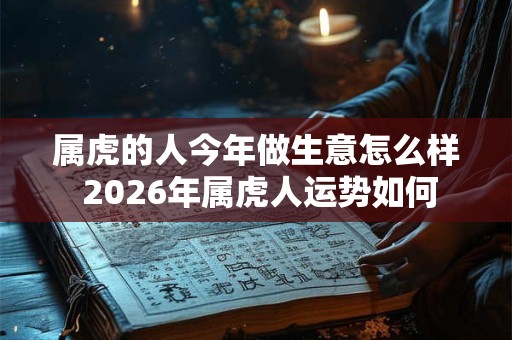 属虎的人今年做生意怎么样 2026年属虎人运势如何