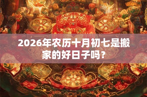 2026年农历十月初七是搬家的好日子吗？