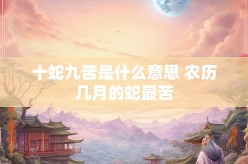 十蛇九苦是什么意思 农历几月的蛇最苦