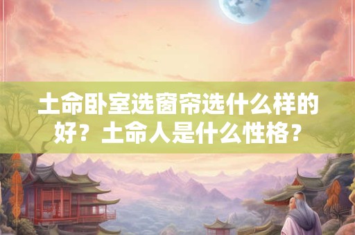 土命卧室选窗帘选什么样的好？土命人是什么性格？