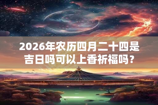 2026年农历四月二十四是吉日吗可以上香祈福吗？