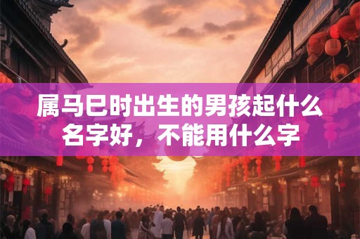 属马巳时出生的男孩起什么名字好，不能用什么字