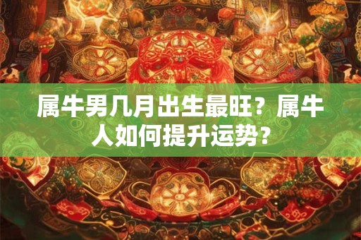 属牛男几月出生最旺？属牛人如何提升运势？