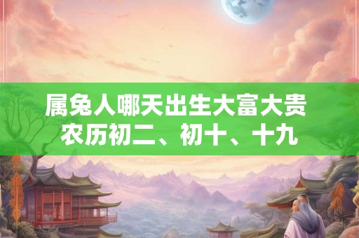 属兔人哪天出生大富大贵 农历初二、初十、十九