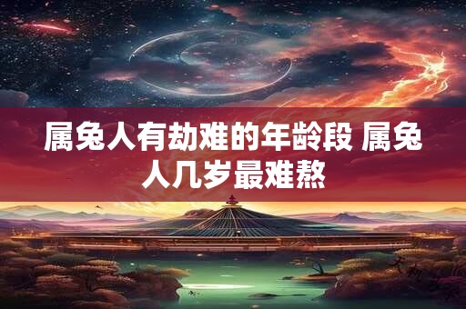 属兔人有劫难的年龄段 属兔人几岁最难熬