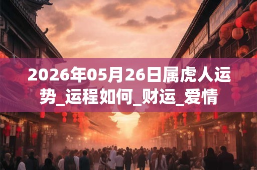 2026年05月26日属虎人运势_运程如何_财运_爱情