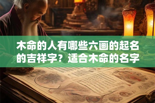 木命的人有哪些六画的起名的吉祥字？适合木命的名字
