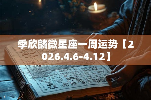季欣麟微星座一周运势【2026.4.6-4.12】