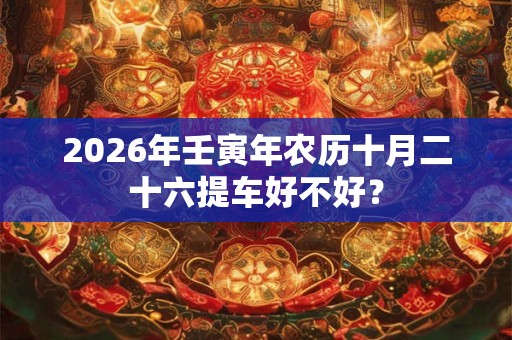 2026年壬寅年农历十月二十六提车好不好？