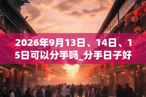 2026年9月13日、14日、15日可以分手吗_分手日子好吗