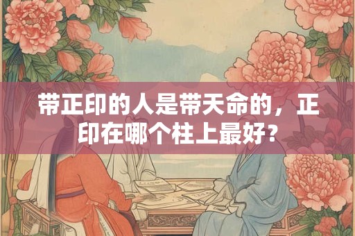 带正印的人是带天命的，正印在哪个柱上最好？