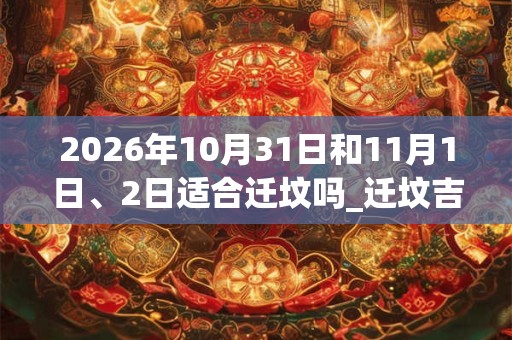 2026年10月31日和11月1日、2日适合迁坟吗_迁坟吉利吗 2026年10月31日和11月1日、2日适合迁坟吗_迁坟吉利吗