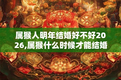 属猴人明年结婚好不好2026,属猴什么时候才能结婚？