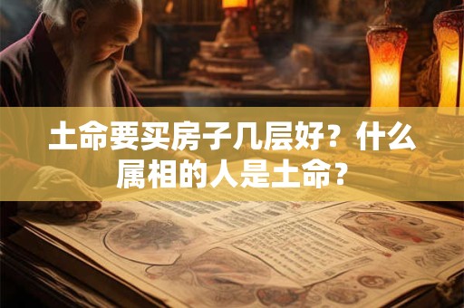 土命要买房子几层好？什么属相的人是土命？