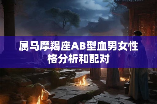 属马摩羯座AB型血男女性格分析和配对 属马摩羯座AB型血男女性格分析和配对
