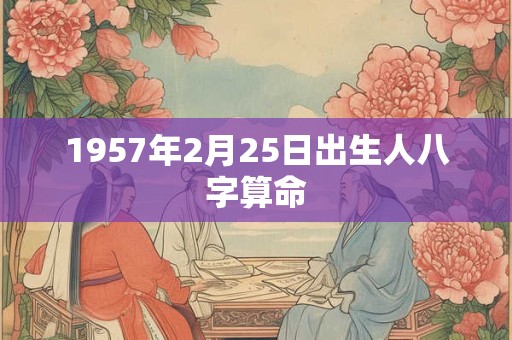 1957年2月25日出生人八字算命 1957年2月25日出生人八字算命