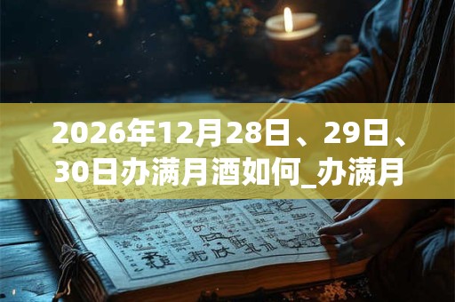 2026年12月28日、29日、30日办满月酒如何_办满月酒是吉日吗