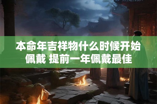 本命年吉祥物什么时候开始佩戴 提前一年佩戴最佳 本命年吉祥物什么时候开始佩戴 提前一年佩戴最佳