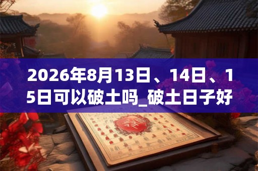 2026年8月13日、14日、15日可以破土吗_破土日子好吗