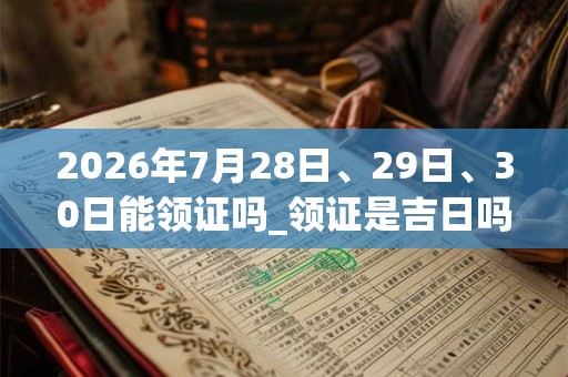 2026年7月28日、29日、30日能领证吗_领证是吉日吗