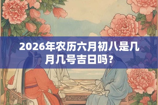 2026年农历六月初八是几月几号吉日吗？