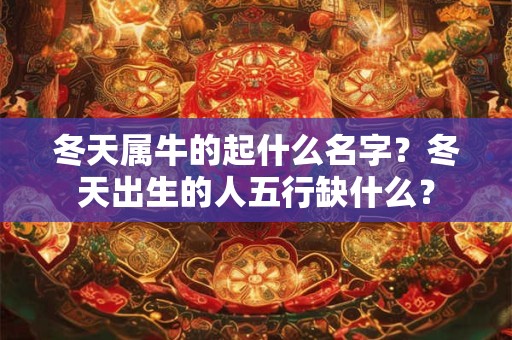 冬天属牛的起什么名字？冬天出生的人五行缺什么？