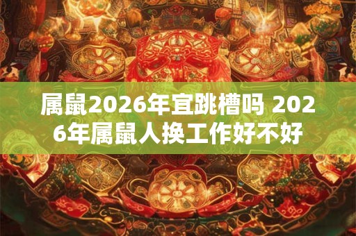 属鼠2026年宜跳槽吗 2026年属鼠人换工作好不好