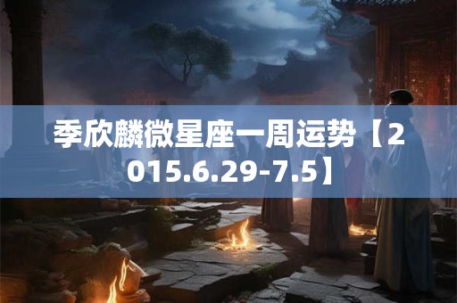 季欣麟微星座一周运势【2015.6.29-7.5】
