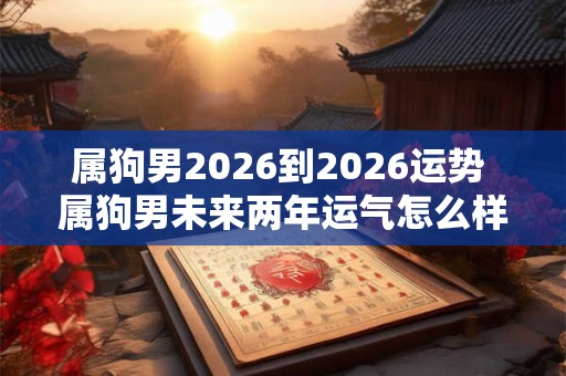 属狗男2026到2026运势 属狗男未来两年运气怎么样