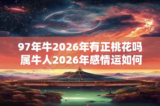 97年牛2026年有正桃花吗 属牛人2026年感情运如何