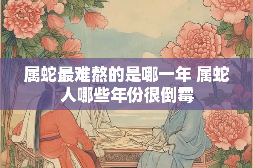 属蛇最难熬的是哪一年 属蛇人哪些年份很倒霉