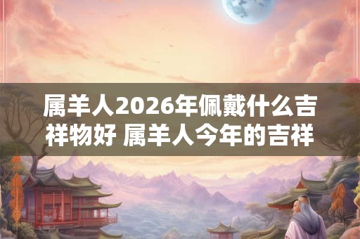 属羊人2026年佩戴什么吉祥物好 属羊人今年的吉祥物