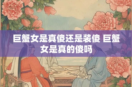 巨蟹女是真傻还是装傻 巨蟹女是真的傻吗