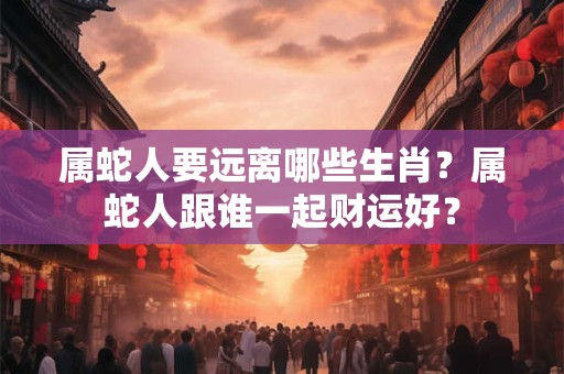 属蛇人要远离哪些生肖？属蛇人跟谁一起财运好？