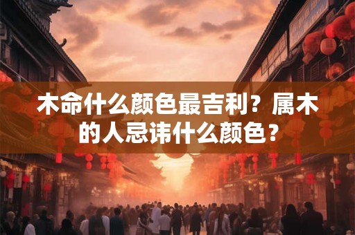 木命什么颜色最吉利？属木的人忌讳什么颜色？
