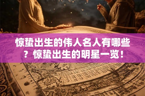 惊蛰出生的伟人名人有哪些?惊蛰出生的明星一览! 惊蛰出生的伟人名人有哪些?惊蛰出生的明星一览!