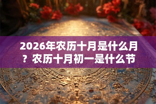 2026年农历十月是什么月？农历十月初一是什么节
