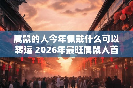 属鼠的人今年佩戴什么可以转运 2026年最旺属鼠人首饰 属鼠的人今年佩戴什么可以转运 2026年最旺属鼠人首饰