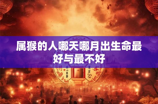 属猴的人哪天哪月出生命最好与最不好