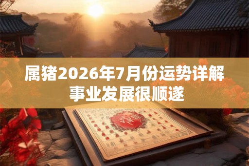 属猪2026年7月份运势详解 事业发展很顺遂