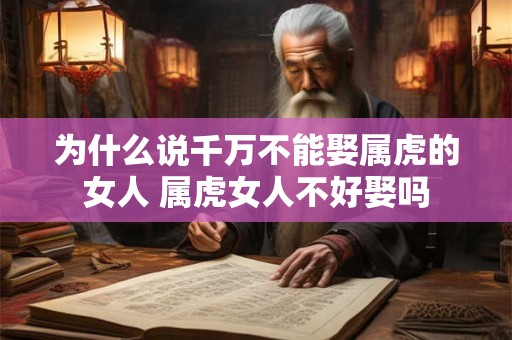 为什么说千万不能娶属虎的女人 属虎女人不好娶吗