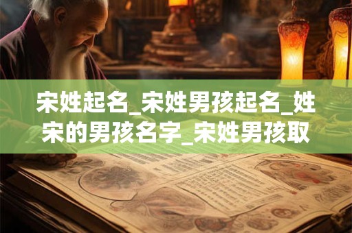 宋姓起名_宋姓男孩起名_姓宋的男孩名字_宋姓男孩取名_宋姓名字大全-好名堂