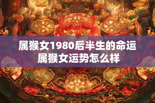 属猴女1980后半生的命运 属猴女运势怎么样