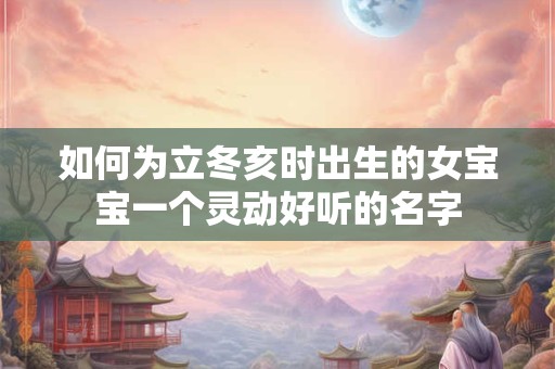 如何为立冬亥时出生的女宝宝一个灵动好听的名字
