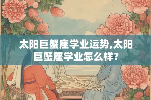 太阳巨蟹座学业运势,太阳巨蟹座学业怎么样？