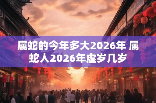 属蛇的今年多大2026年 属蛇人2026年虚岁几岁